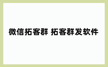 微信拓客群 拓客群发软件